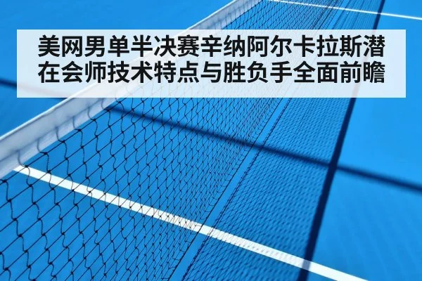 美网男单半决赛辛纳阿尔卡拉斯潜在会师技术特点与胜负手全面前瞻