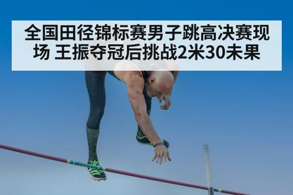 全国田径锦标赛男子跳高决赛现场 王振夺冠后挑战2米30未果