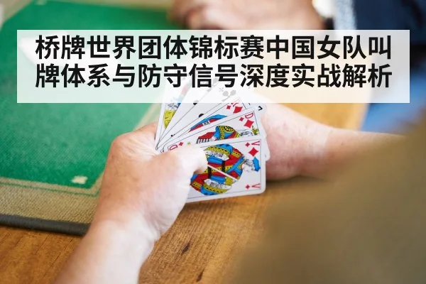 桥牌世界团体锦标赛中国女队叫牌体系与防守信号深度实战解析