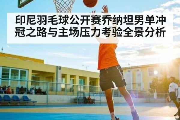 印尼羽毛球公开赛乔纳坦男单冲冠之路与主场压力考验全景分析