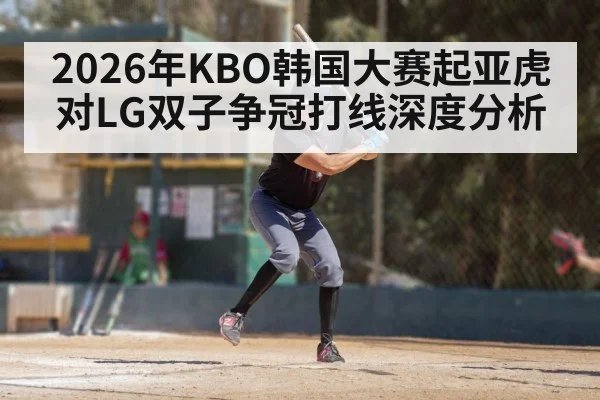 2026年KBO韩国大赛起亚虎对LG双子争冠打线深度分析
