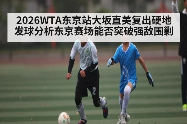 2026WTA东京站大坂直美复出硬地发球分析东京赛场能否突破强敌围剿