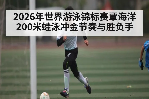 2026年世界游泳锦标赛覃海洋200米蛙泳冲金节奏与胜负手
